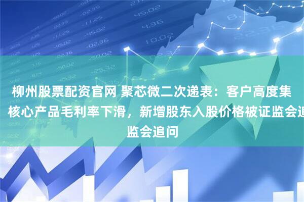 柳州股票配资官网 聚芯微二次递表：客户高度集中，核心产品毛利率下滑，新增股东入股价格被证监会追问