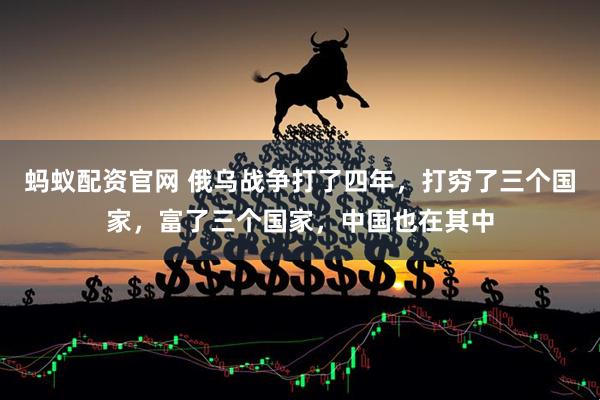 蚂蚁配资官网 俄乌战争打了四年，打穷了三个国家，富了三个国家，中国也在其中