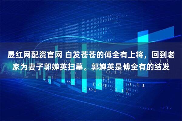 晟红网配资官网 白发苍苍的傅全有上将，回到老家为妻子郭婵英扫墓。郭婵英是傅全有的结发