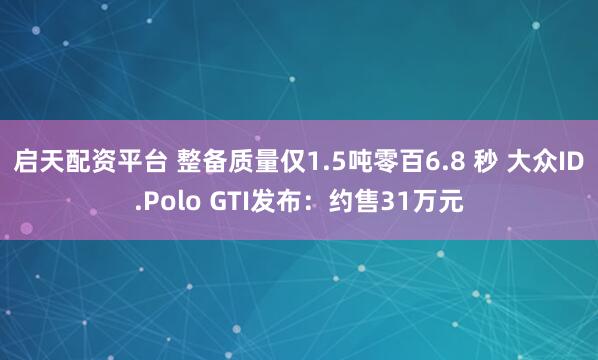 启天配资平台 整备质量仅1.5吨零百6.8 秒 大众ID.Polo GTI发布：约售31万元