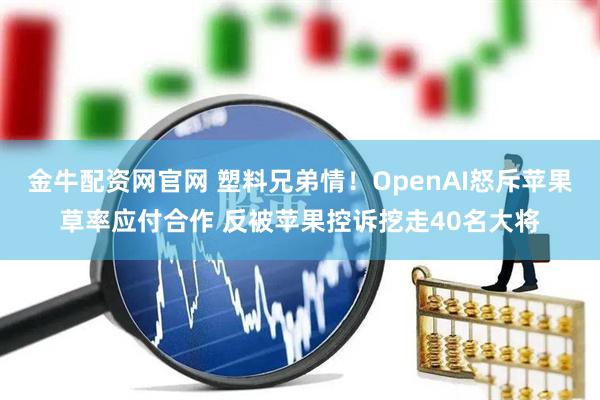 金牛配资网官网 塑料兄弟情！OpenAI怒斥苹果草率应付合作 反被苹果控诉挖走40名大将